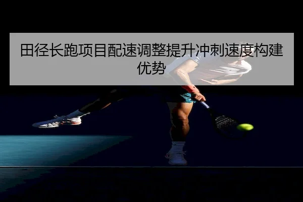 田径长跑项目配速调整提升冲刺速度构建优势 | PinnacleSports